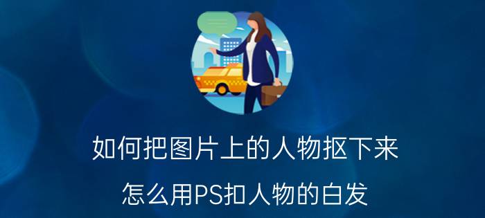 如何把图片上的人物抠下来 怎么用PS扣人物的白发？